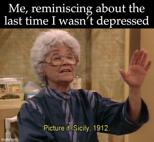 Happiness | Me, reminiscing about the last time I wasn’t depressed | image tagged in picture it sicily 1912,happiness,memories,depression | made w/ Imgflip meme maker