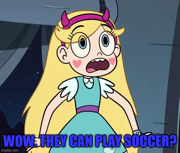 Star Butterfly shocked | WOW. THEY CAN PLAY SOCCER? | image tagged in star butterfly shocked | made w/ Imgflip meme maker