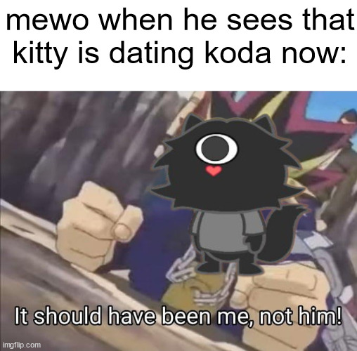 mewo when he sees that kitty is dating koda now: | image tagged in it should have been me not him | made w/ Imgflip meme maker