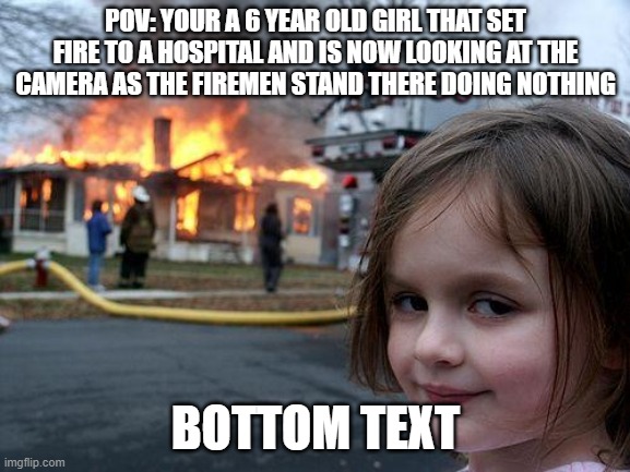 POV | POV: YOUR A 6 YEAR OLD GIRL THAT SET FIRE TO A HOSPITAL AND IS NOW LOOKING AT THE CAMERA AS THE FIREMEN STAND THERE DOING NOTHING; BOTTOM TEXT | image tagged in memes,disaster girl,pov | made w/ Imgflip meme maker