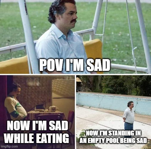 Sad Pablo Escobar | POV I'M SAD; NOW I'M SAD WHILE EATING; NOW I'M STANDING IN AN EMPTY POOL BEING SAD | image tagged in memes,sad pablo escobar | made w/ Imgflip meme maker