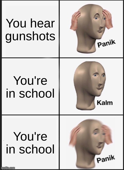 Panik Kalm Panik | You hear gunshots; You're in school; You're in school | image tagged in memes,panik kalm panik | made w/ Imgflip meme maker