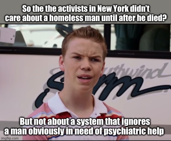 Just saying | So the the activists in New York didn’t care about a homeless man until after he died? But not about a system that ignores a man obviously in need of psychiatric help | image tagged in you guys are getting paid,hmmmmmmm,memes | made w/ Imgflip meme maker