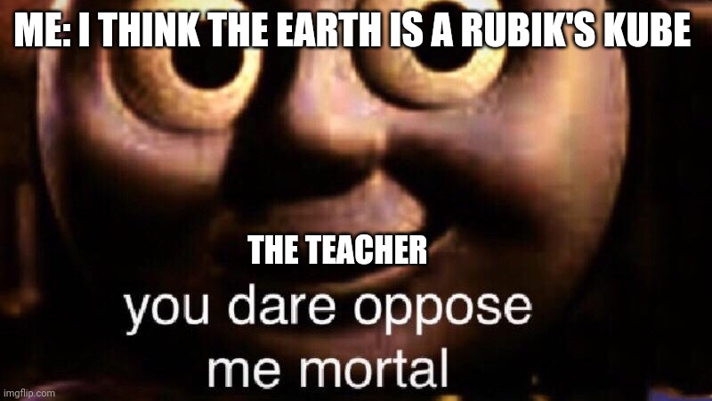 The earth is not a Rubik's kube | ME: I THINK THE EARTH IS A RUBIK'S KUBE; THE TEACHER | image tagged in you dare oppose me mortal | made w/ Imgflip meme maker