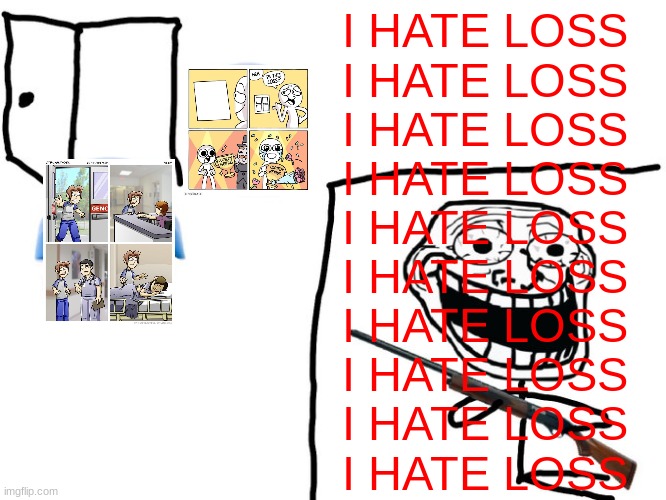 We've got you surrounded! | I HATE LOSS
I HATE LOSS
I HATE LOSS
I HATE LOSS
I HATE LOSS
I HATE LOSS
I HATE LOSS
I HATE LOSS

I HATE LOSS

I HATE LOSS | image tagged in we've got you surrounded | made w/ Imgflip meme maker