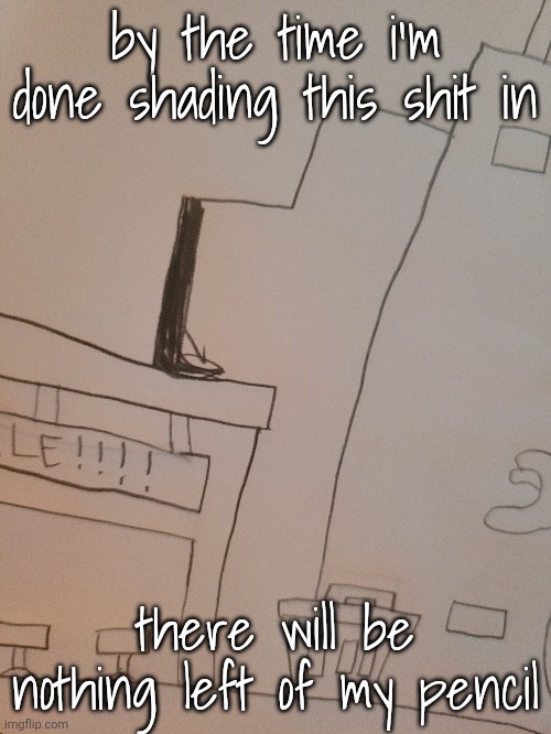 by the time i'm done shading this shit in; there will be nothing left of my pencil | made w/ Imgflip meme maker