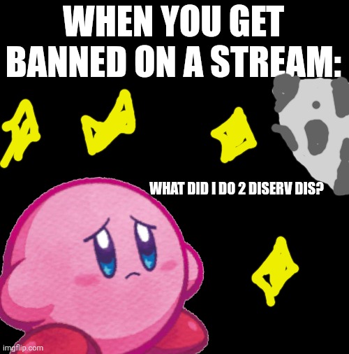 *scrolls through images* What did I do? | WHEN YOU GET BANNED ON A STREAM:; WHAT DID I DO 2 DISERV DIS? | image tagged in kirby looking at moon | made w/ Imgflip meme maker