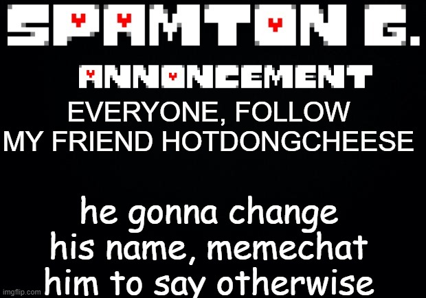 @HOTDONGCHEEESE | he gonna change his name, memechat him to say otherwise; EVERYONE, FOLLOW MY FRIEND HOTDONGCHEESE | image tagged in spamton announcement temp | made w/ Imgflip meme maker