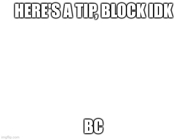 Bc | HERE'S A TIP, BLOCK IDK; BC | image tagged in happy star congratulations | made w/ Imgflip meme maker