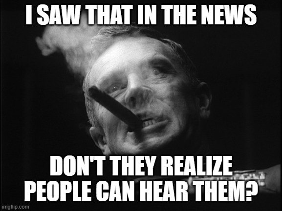 General Ripper (Dr. Strangelove) | I SAW THAT IN THE NEWS DON'T THEY REALIZE PEOPLE CAN HEAR THEM? | image tagged in general ripper dr strangelove | made w/ Imgflip meme maker