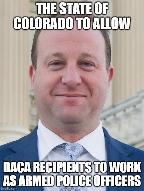 The Centennial State. | THE STATE OF COLORADO TO ALLOW; DACA RECIPIENTS TO WORK AS ARMED POLICE OFFICERS | image tagged in jared polis proudly ignoring voter's wishes,colorado,communist,illegal immigration | made w/ Imgflip meme maker