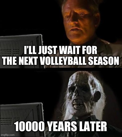 I play volleyball for Capital City Elite and I am waiting FOREVER | I’LL JUST WAIT FOR THE NEXT VOLLEYBALL SEASON; 10000 YEARS LATER | image tagged in memes,i'll just wait here | made w/ Imgflip meme maker