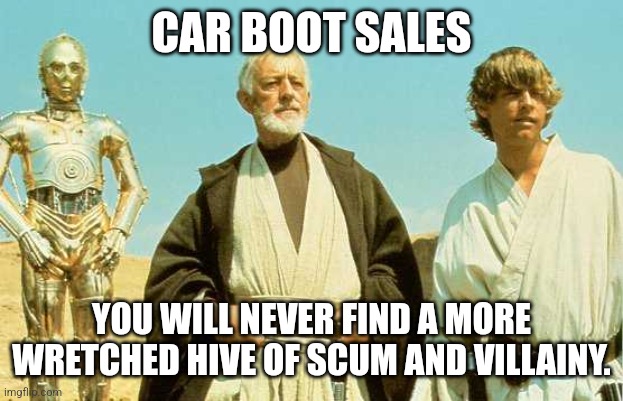 Car boot sales | CAR BOOT SALES; YOU WILL NEVER FIND A MORE WRETCHED HIVE OF SCUM AND VILLAINY. | image tagged in you will never find more wretched hive of scum and villainy,star wars,obi wan kenobi | made w/ Imgflip meme maker