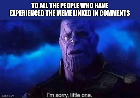 lmao | TO ALL THE PEOPLE WHO HAVE EXPERIENCED THE MEME LINKED IN COMMENTS | image tagged in i m sorry little one | made w/ Imgflip meme maker