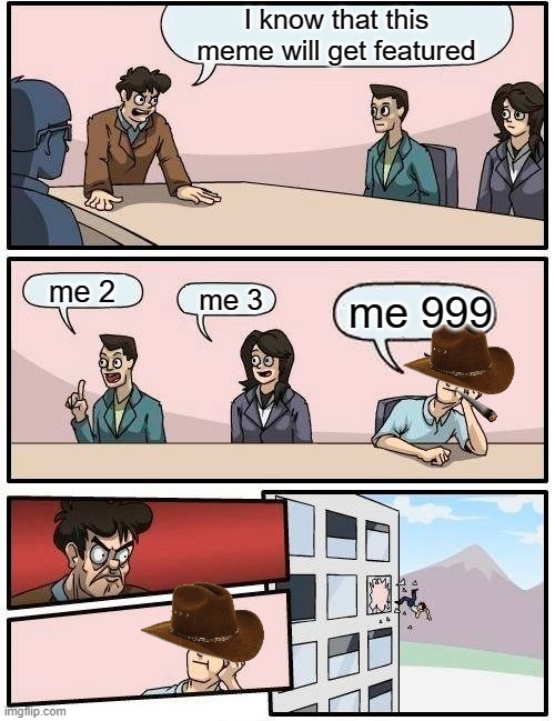 Boardroom Meeting Suggestion | I know that this meme will get featured; me 2; me 3; me 999 | image tagged in memes,boardroom meeting suggestion | made w/ Imgflip meme maker