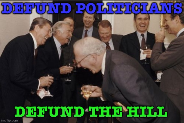 Defund Politicians | DEFUND POLITICIANS; DEFUND THE HILL | image tagged in memes,laughing men in suits | made w/ Imgflip meme maker