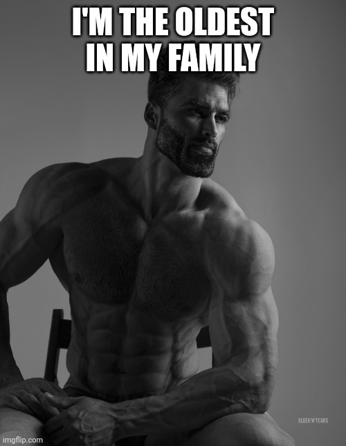 Giga Chad | I'M THE OLDEST IN MY FAMILY | image tagged in giga chad | made w/ Imgflip meme maker