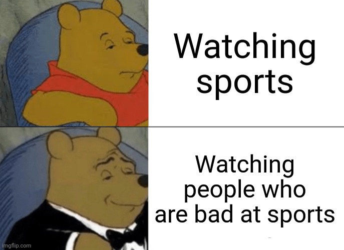 Meme #1,078 | Watching sports; Watching people who are bad at sports | image tagged in memes,tuxedo winnie the pooh,sports,funny,videos,funny memes | made w/ Imgflip meme maker