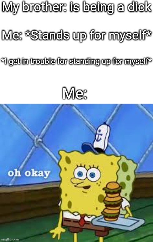 I hate my sibling | My brother: is being a dick; Me: *Stands up for myself*; *I get in trouble for standing up for myself*; Me: | image tagged in oh okay | made w/ Imgflip meme maker