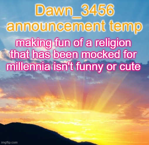 Dawn_3456 announcement | making fun of a religion that has been mocked for millennia isn't funny or cute | image tagged in dawn_3456 announcement | made w/ Imgflip meme maker