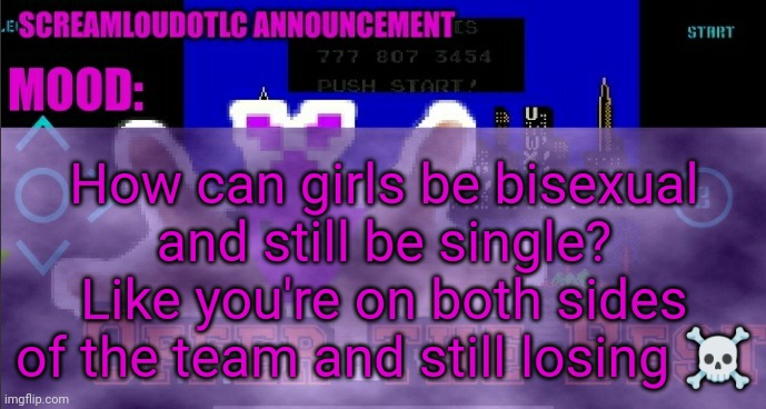 ScreamLoud763 announcement | How can girls be bisexual and still be single? Like you're on both sides of the team and still losing ☠️ | image tagged in screamloud763 announcement | made w/ Imgflip meme maker