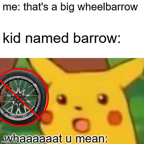 Surprised Pikachu | me: that's a big wheelbarrow; kid named barrow:; whaaaaaat u mean: | image tagged in memes,surprised pikachu | made w/ Imgflip meme maker