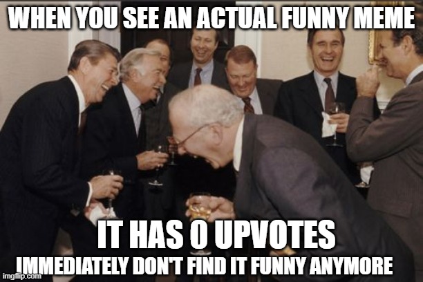 Laughing Men In Suits | WHEN YOU SEE AN ACTUAL FUNNY MEME; IT HAS 0 UPVOTES; IMMEDIATELY DON'T FIND IT FUNNY ANYMORE | image tagged in memes,laughing men in suits | made w/ Imgflip meme maker