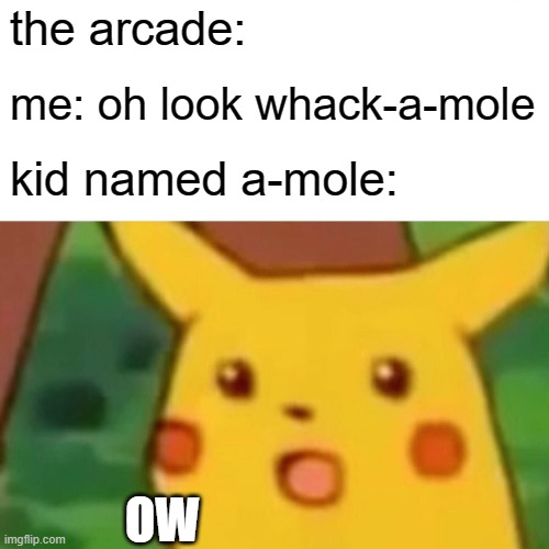 Surprised Pikachu Meme | the arcade:; me: oh look whack-a-mole; kid named a-mole:; OW | image tagged in memes,surprised pikachu | made w/ Imgflip meme maker