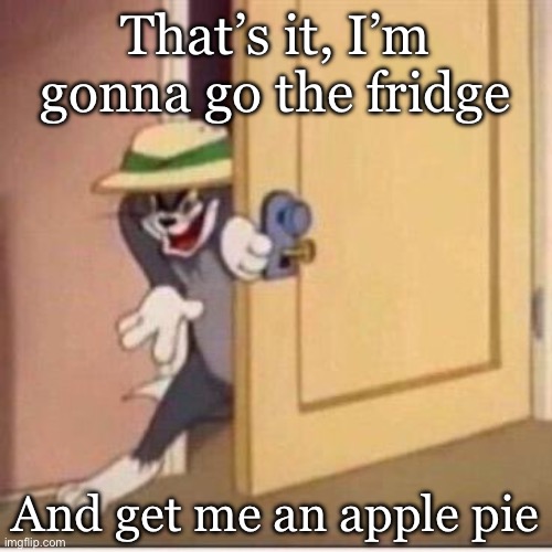 Sneaky tom | That’s it, I’m gonna go the fridge; And get me an apple pie | image tagged in sneaky tom | made w/ Imgflip meme maker