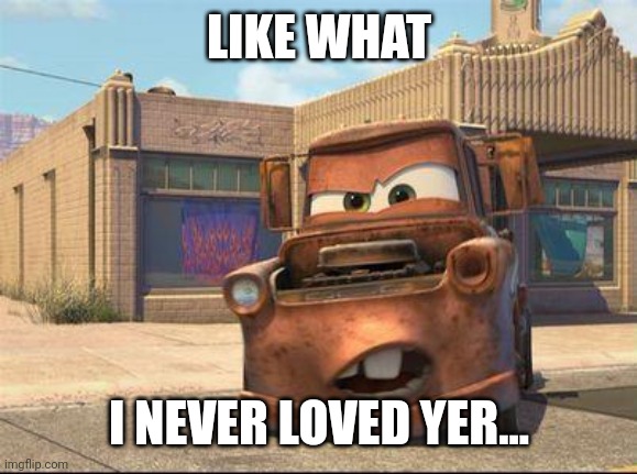 mater | LIKE WHAT I NEVER LOVED YER... | image tagged in mater | made w/ Imgflip meme maker