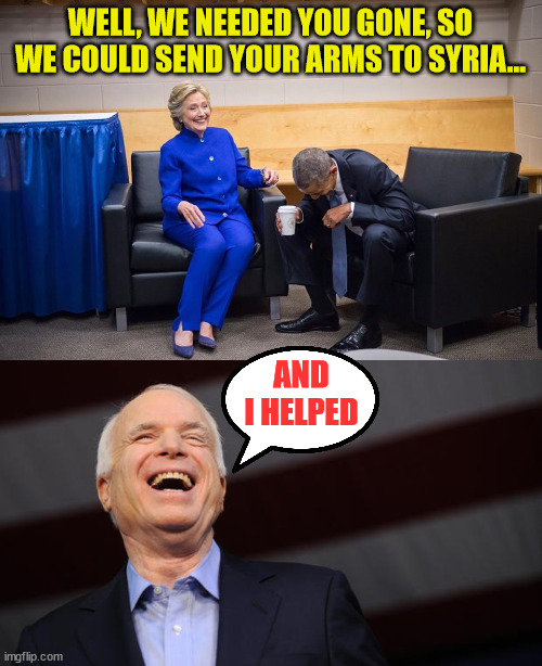 WELL, WE NEEDED YOU GONE, SO WE COULD SEND YOUR ARMS TO SYRIA... AND I HELPED | image tagged in hillary obama laugh,john mccain | made w/ Imgflip meme maker