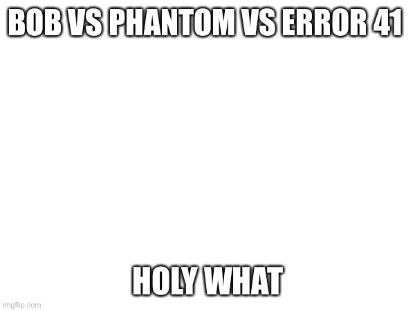 This is like mortal kombat | BOB VS PHANTOM VS ERROR 41; HOLY WHAT | made w/ Imgflip meme maker