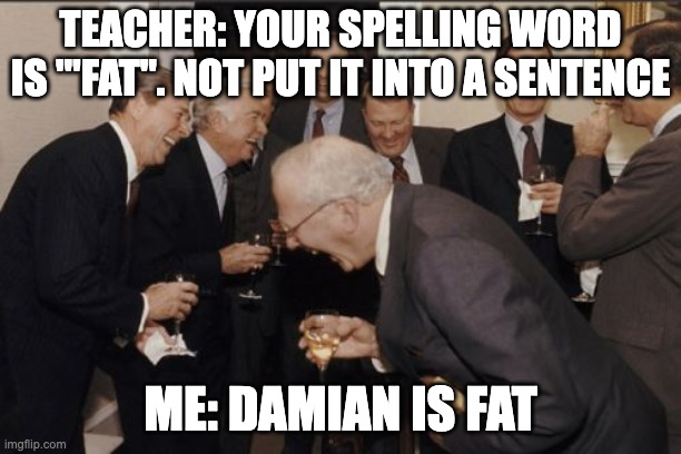 True though | TEACHER: YOUR SPELLING WORD IS '"FAT". NOT PUT IT INTO A SENTENCE; ME: DAMIAN IS FAT | image tagged in memes,laughing men in suits | made w/ Imgflip meme maker