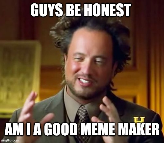 Ancient Aliens Meme | GUYS BE HONEST; AM I A GOOD MEME MAKER | image tagged in memes,ancient aliens | made w/ Imgflip meme maker