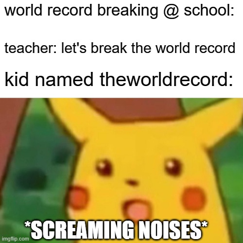 Surprised Pikachu | world record breaking @ school:; teacher: let's break the world record; kid named theworldrecord:; *SCREAMING NOISES* | image tagged in memes,surprised pikachu | made w/ Imgflip meme maker