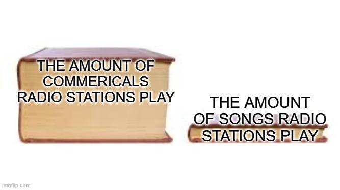 Big book small book | THE AMOUNT OF COMMERICALS RADIO STATIONS PLAY; THE AMOUNT OF SONGS RADIO STATIONS PLAY | image tagged in big book small book | made w/ Imgflip meme maker