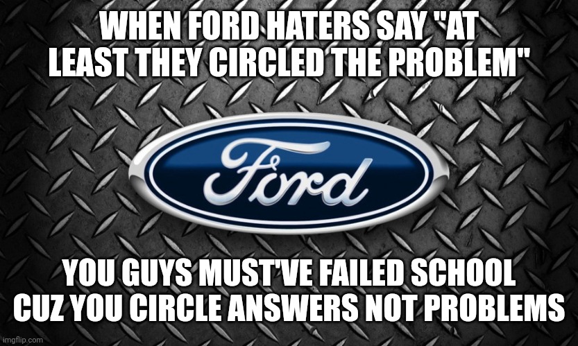 Srsly tho | WHEN FORD HATERS SAY "AT LEAST THEY CIRCLED THE PROBLEM"; YOU GUYS MUST'VE FAILED SCHOOL CUZ YOU CIRCLE ANSWERS NOT PROBLEMS | image tagged in ford,cars,vehicle,chevy | made w/ Imgflip meme maker