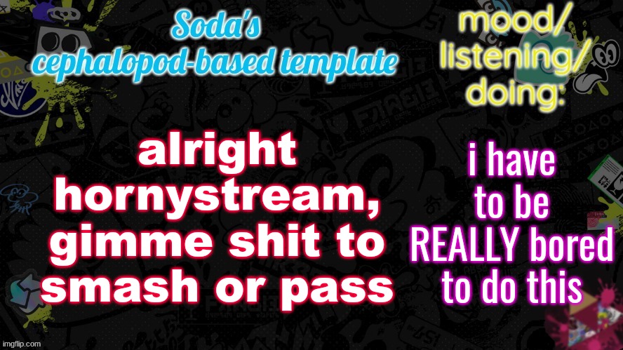 why am i posting this lmao | alright hornystream, gimme shit to smash or pass; i have to be REALLY bored to do this | image tagged in soda's splatfest temp | made w/ Imgflip meme maker