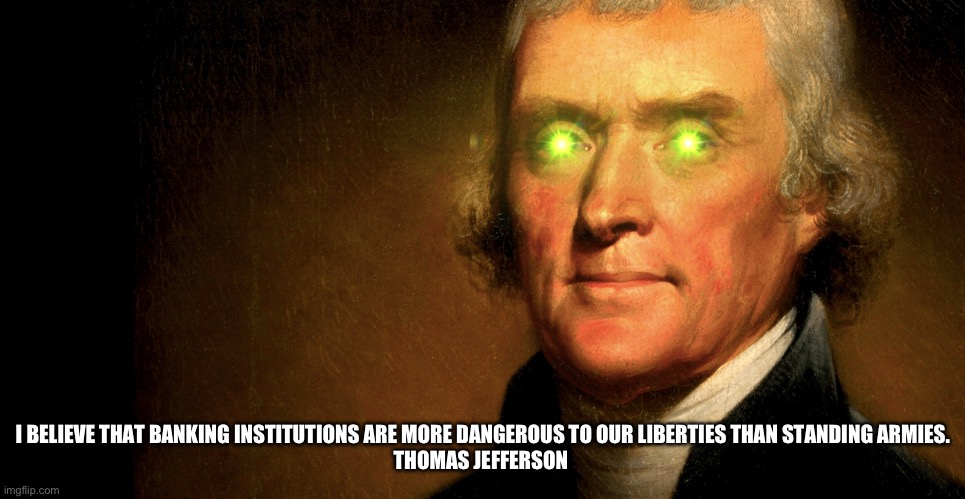 Jefferson Green Laser Eyes | I BELIEVE THAT BANKING INSTITUTIONS ARE MORE DANGEROUS TO OUR LIBERTIES THAN STANDING ARMIES.

THOMAS JEFFERSON | image tagged in jefferson green laser eyes | made w/ Imgflip meme maker