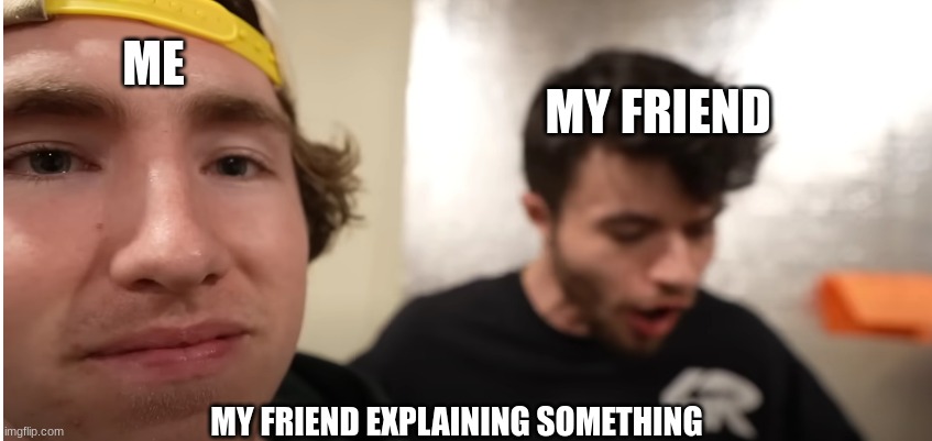 Me listening to my friends bs story | MY FRIEND; ME; MY FRIEND EXPLAINING SOMETHING | image tagged in me listening to my friends bs story | made w/ Imgflip meme maker