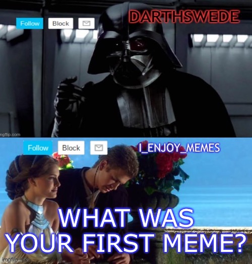 I_enjoy_memes darth Swede announcement temp | WHAT WAS YOUR FIRST MEME? | image tagged in i_enjoy_memes darth swede announcement temp | made w/ Imgflip meme maker