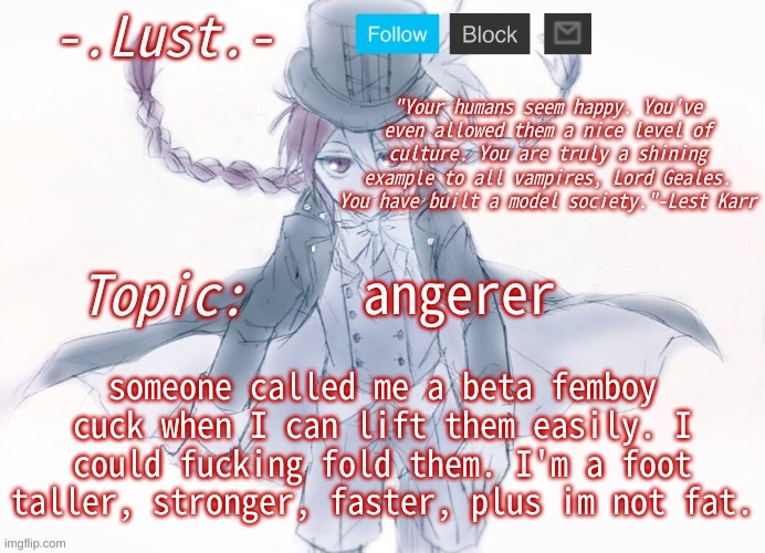 ARRGGGG I HATE BEANE---- | angerer; someone called me a beta femboy cuck when I can lift them easily. I could fucking fold them. I'm a foot taller, stronger, faster, plus im not fat. | image tagged in lust's lest karr template | made w/ Imgflip meme maker