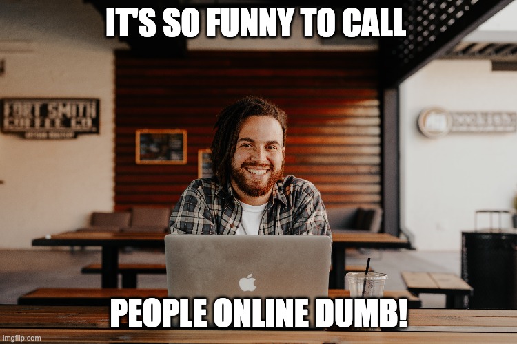 IT'S SO FUNNY TO CALL; PEOPLE ONLINE DUMB! | made w/ Imgflip meme maker