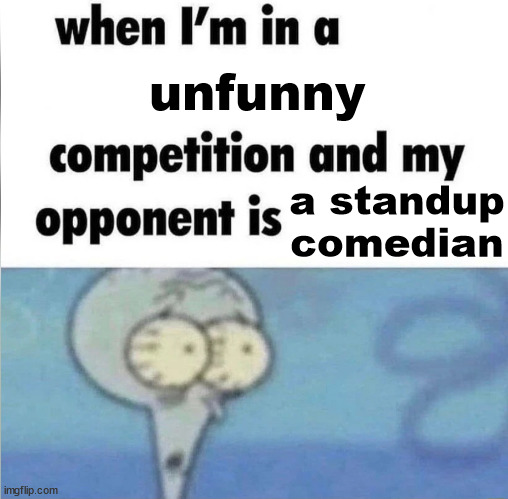 h | unfunny; a standup comedian | image tagged in whe i'm in a competition and my opponent is,memes,stand up comedian | made w/ Imgflip meme maker