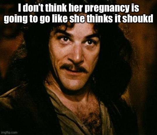 Inigo Montoya Meme | I don’t think her pregnancy is going to go like she thinks it shoukd | image tagged in memes,inigo montoya | made w/ Imgflip meme maker