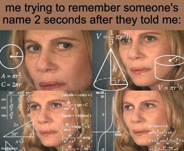 Calculating meme | me trying to remember someone's name 2 seconds after they told me: | image tagged in calculating meme | made w/ Imgflip meme maker