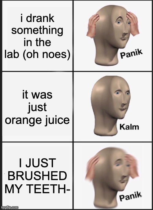 Panik Kalm Panik | i drank something in the lab (oh noes); it was just orange juice; I JUST BRUSHED MY TEETH- | image tagged in memes,panik kalm panik | made w/ Imgflip meme maker