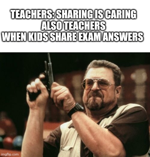 So that was a lied | TEACHERS: SHARING IS CARING
ALSO TEACHERS WHEN KIDS SHARE EXAM ANSWERS | image tagged in memes,am i the only one around here | made w/ Imgflip meme maker