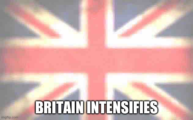 Inconsistent Great Britain | BRITAIN INTENSIFIES | image tagged in inconsistent great britain | made w/ Imgflip meme maker