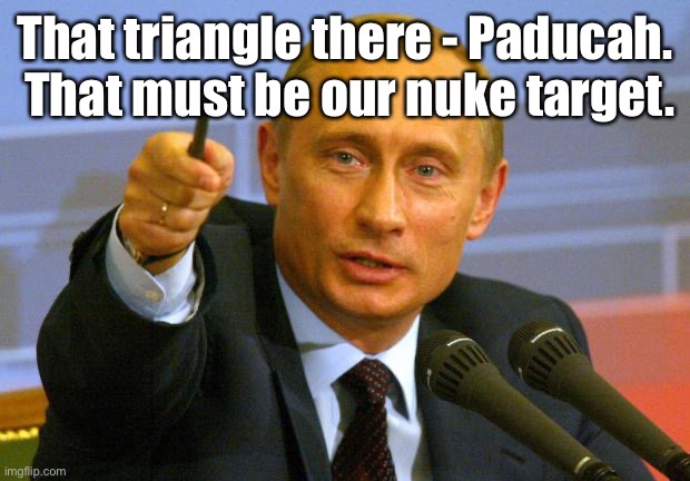 Good Guy Putin Meme | That triangle there - Paducah.  That must be our nuke target. | image tagged in memes,good guy putin | made w/ Imgflip meme maker
